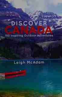 Discover Canada: 100 Inspiring Outdoor Adventures by Leigh Mcadam