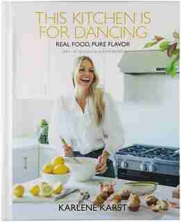 This Kitchen is for Dancing: Real Food, Pure Flavor by Karlene Karst