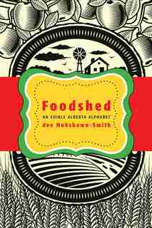 Foodshed: An Edible Alberta Alphabet by Dee Hobsbawn-Smith