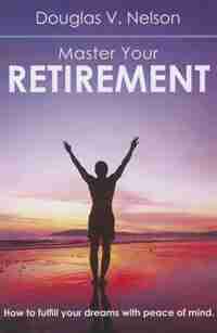 Master Your Retirement: How to Fulfill Your Dreams with Peace of Mind by Douglas Nelson