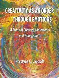 Creativity as an Order through Emotions: A Study of Creative Adolescents and Young Adults by Krystyna C. Laycraft