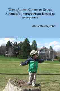 When Autism Comes to Roost: A Family's Journey From Denial to Acceptance by Alicia Hendley PhD