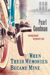 When Their Memories Became Mine: Moving Beyond My Parents' Past by Pearl Goodman