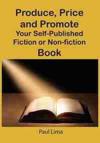 Produce, Price And Promote Your Self-published Fiction Or Non-fiction Book And E-book by Paul Lima