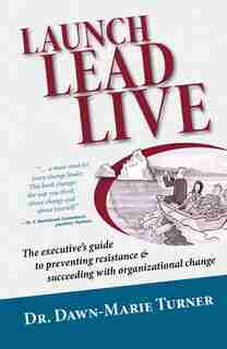 Launch Lead Live: The Executive's Guide To Preventing Resistance & Succeeding With Organizational Change by Dawn-marie Turner