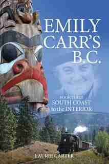 Emily Carr's B.C.: Book Three - South Coast to the Interior by Laurie Carter