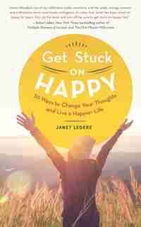 Get Stuck on Happy.: 30 Ways to Change Your Thoughts and Live a Happier Life. by Janet Legere