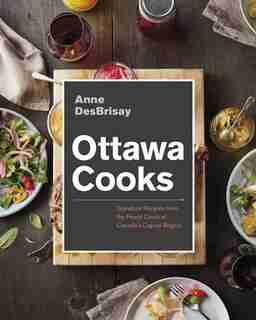 Ottawa Cooks: Signature Recipes From The Finest Chefs Of Canada's Capital Region by Anne DesBrisay