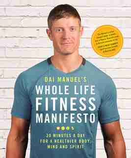 Dai Manuel's Whole Life Fitness Manifesto: 30 Minutes a Day for a Healthier Body, Mind and Spirit by Dai Manuel