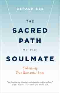The Sacred Path of the Soulmate: Embracing True Romantic Love by Gerald Sze