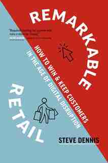 Remarkable Retail: How To Win & Keep Customers In The Age Of Digital Disruption by Steve Dennis