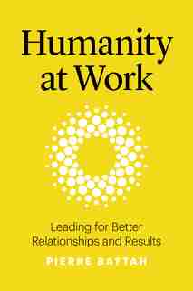 Humanity At Work: Leading For Better Relationships And Results by Pierre Battah