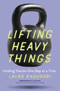 Lifting Heavy Things: Healing Trauma One Rep At A Time by Laura Khoudari
