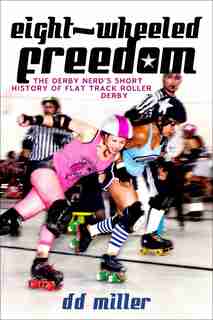 Eight-Wheeled Freedom: The Derby Nerd's Short History of Flat Track Roller Derby by D. D. Miller