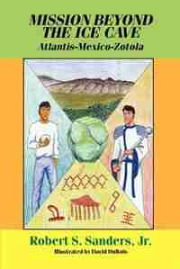 Mission Beyond the Ice Cave: Atlantis-Mexico-Zotola by Robert S. Sanders