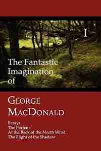 The Fantastic Imagination of George MacDonald, Volume I: Essays, The Portent, At the Back of the North Wind, The Flight of the Shadow by George MacDonald