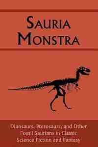 Sauria Monstra: Dinosaurs, Pterosaurs, and Other Fossil Saurians in Classic Science Fiction and Fantasy by Chad Arment