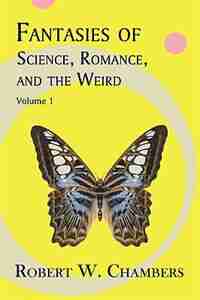 Fantasies of Science, Romance, and the Weird: Volume 1 by Robert W. Chambers