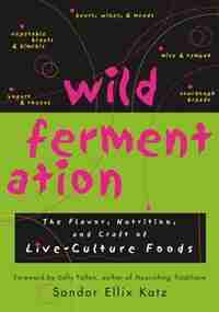 Wild Fermentation: The Flavor, Nutrition, and Craft of Live-Culture Foods by Sandor Ellix Ellix Katz