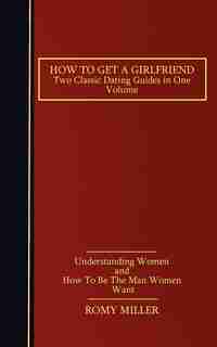 How to Get a Girlfriend: Two Classic Dating Guides in One Volume-Understanding Women and How To Be The Man Women Want by Romy Miller