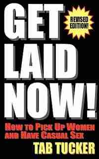Get Laid Now! How To Pick Up Women And Have Casual Sex-revised Edition by Tab Tucker