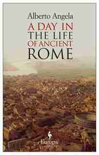 A Day In The Life Of Ancient Rome: Daily Life, Mysteries, And Curiosities by Alberto Angela