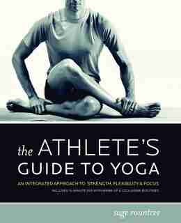 The Athlete's Guide to Yoga: An Integrated Approach to Strength, Flexibility, & Focus by Sage Rountree