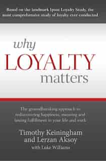 Why Loyalty Matters: The Groundbreaking Approach to Rediscovering Happiness, Meaning and Lasting Fulfillment in Your Lif by Timothy Keiningham