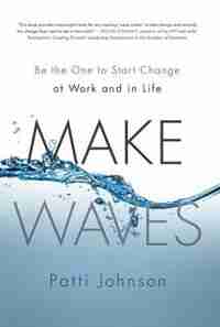 Make Waves: Be the One to Start Change at Work and in Life by Patti Johnson