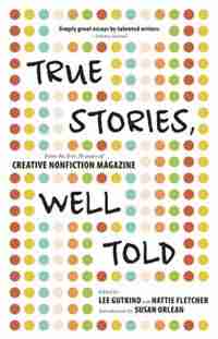 True Stories, Well Told: From the First 20 Years of Creative Nonfiction Magazine by Lee Gutkind