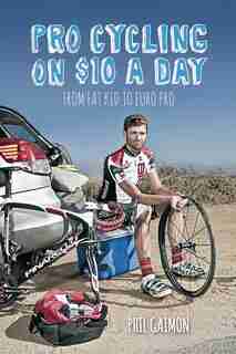 Pro Cycling On $10 A Day: From Fat Kid To Euro Pro by Phil Gaimon