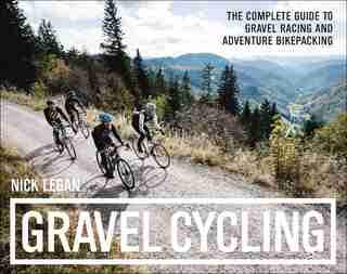 Gravel Cycling: The Complete Guide To Gravel Racing And Adventure Bikepacking by Nick Legan