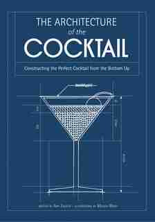 The Architecture Of The Cocktail: Constructing The Perfect Cocktail From The Bottom Up by Amy Zavatto