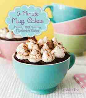 5-minute Mug Cakes: Nearly 100 Yummy Microwave Cakes by Jennifer Lee