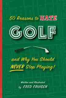 50 Reasons To Hate Golf And Why You Should Never Stop Playing by Fred Fruisen