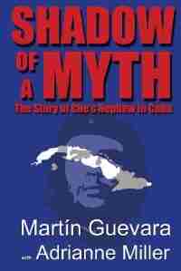 Shadow of a Myth: The Story of Che's Nephew in Cuba by Martin Guevara