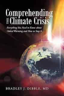 Comprehending The Climate Crisis: Everything You Need To Know About Global Warming And How To Stop It by Bradley J. Dibble Md