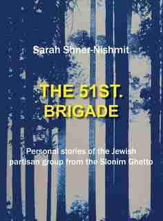 The 51st Brigade - Personal stories of the Jewish Partisan group from the Slonim Ghetto by Sarah Shner-Nishmit