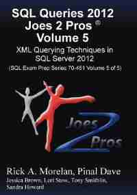 Sql Queries 2012 Joes 2 Pros® Volume 5: Xml Querying Techniques For Sql Server 2012 (sql Exam Prep Series 70-461 Volume 5 Of 5) by Rick Morelan