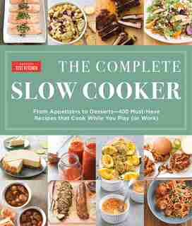 The Complete Slow Cooker: From Appetizers To Desserts - 400 Must-have Recipes That Cook While You Play (or Work) by America's Test Kitchen