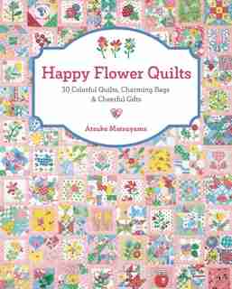 Happy Flower Quilts: 30 Colorful Quilts, Charming Bags And Cheerful Gifts by Atsuko Matsuyama