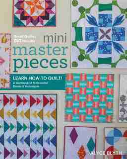 Mini Masterpieces: Learn How To Quilt! A Workbook Of 12 Essential Blocks & Techniques by Alyce Blyth