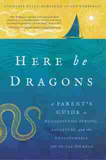 Here Be Dragons: A Parent's Guide To Rediscovering Purpose, Adventure, And The Unfathomable Joy Of The Journey by Annmarie Kelly-harbaugh
