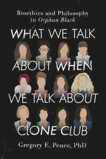 What We Talk About When We Talk About Clone Club: Bioethics and Philosophy in Orphan Black by Gregory E. Pence