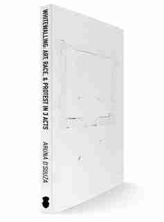 Whitewalling: Art, Race & Protest in 3 Acts by Aruna D'Souza