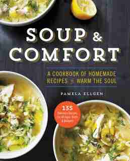 Soup & Comfort: A Cookbook Of Homemade Recipes To Warm The Soul by Pamela Ellgen