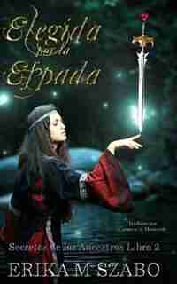 Elegida por la espada: Secretos de los ancestros, libro 2 by Erika M Szabo