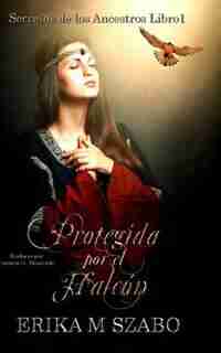 Protegida por el Halcón: Secretos de los Ancestros, Libro 1 by Erika M Szabo