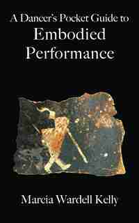 A Dancer's Pocket Guide to Embodied Performance by Marcia Wardell Kelly