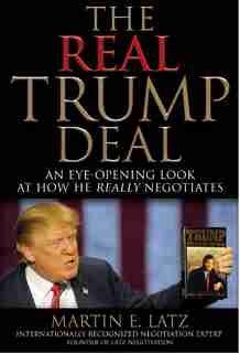 The Real Trump Deal: An Eye-opening Look At How He Really Negotiates by Martin E. Latz